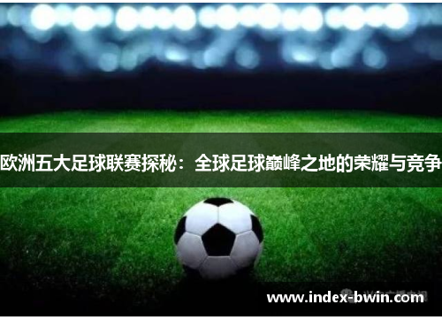 欧洲五大足球联赛探秘：全球足球巅峰之地的荣耀与竞争
