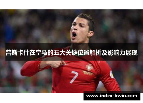 普斯卡什在皇马的五大关键位置解析及影响力展现 普斯卡什在皇马的五大关键位置解析及影响力展现
