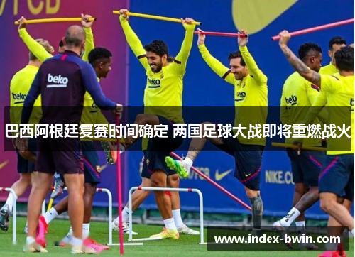巴西阿根廷复赛时间确定 两国足球大战即将重燃战火 巴西阿根廷复赛时间确定 两国足球大战即将重燃战火