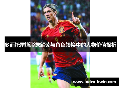 多面托雷斯形象解读与角色转换中的人物价值探析 多面托雷斯形象解读与角色转换中的人物价值探析