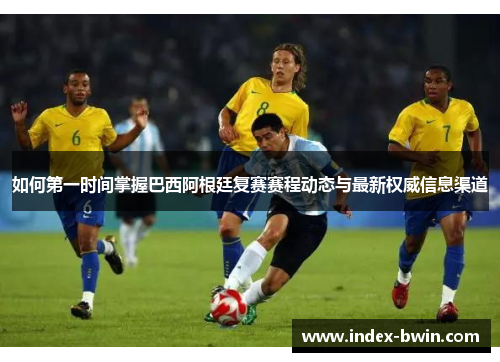 如何第一时间掌握巴西阿根廷复赛赛程动态与最新权威信息渠道