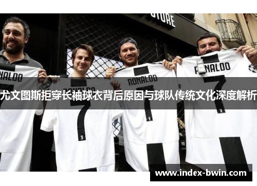 尤文图斯拒穿长袖球衣背后原因与球队传统文化深度解析 尤文图斯拒穿长袖球衣背后原因与球队传统文化深度解析