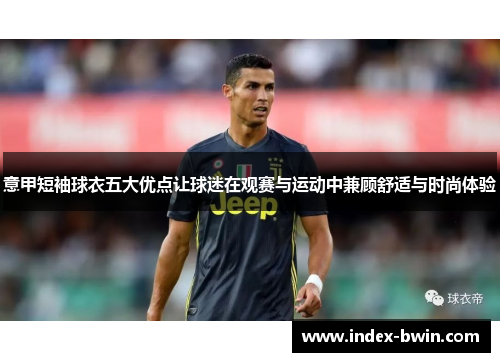 意甲短袖球衣五大优点让球迷在观赛与运动中兼顾舒适与时尚体验