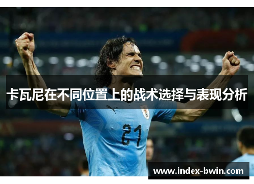 卡瓦尼在不同位置上的战术选择与表现分析