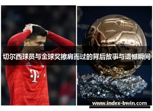 切尔西球员与金球奖擦肩而过的背后故事与遗憾瞬间 切尔西球员与金球奖擦肩而过的背后故事与遗憾瞬间