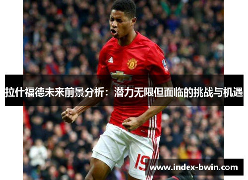 拉什福德未来前景分析：潜力无限但面临的挑战与机遇