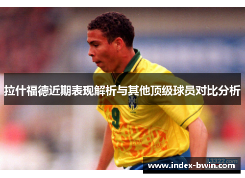 拉什福德近期表现解析与其他顶级球员对比分析