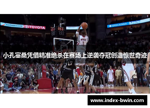 小孔塞桑凭借精准绝杀在赛场上逆袭夺冠创造惊世奇迹