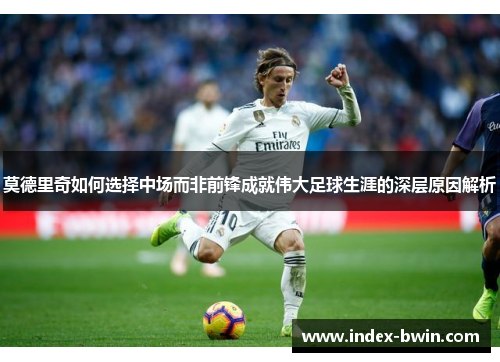 莫德里奇如何选择中场而非前锋成就伟大足球生涯的深层原因解析