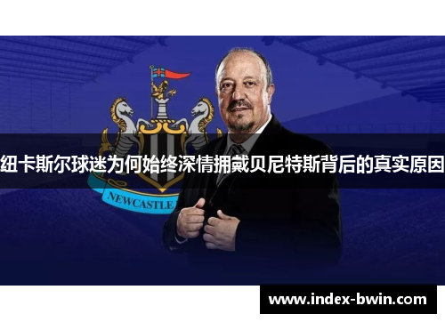 纽卡斯尔球迷为何始终深情拥戴贝尼特斯背后的真实原因