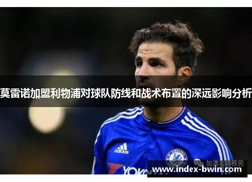 莫雷诺加盟利物浦对球队防线和战术布置的深远影响分析 莫雷诺加盟利物浦对球队防线和战术布置的深远影响分析