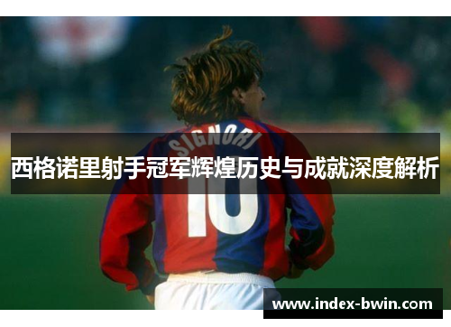 西格诺里射手冠军辉煌历史与成就深度解析 西格诺里射手冠军辉煌历史与成就深度解析