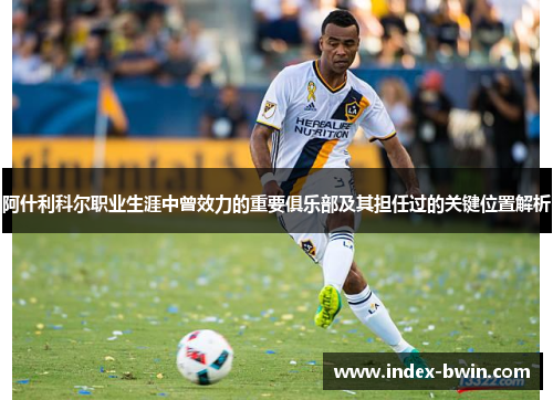 阿什利科尔职业生涯中曾效力的重要俱乐部及其担任过的关键位置解析