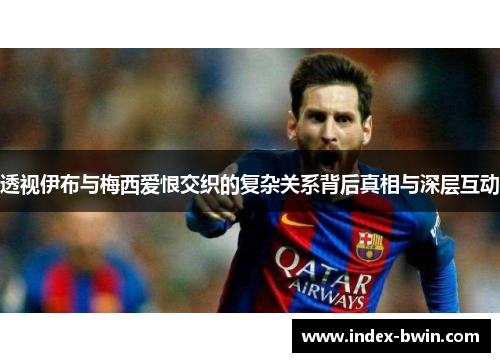 透视伊布与梅西爱恨交织的复杂关系背后真相与深层互动 透视伊布与梅西爱恨交织的复杂关系背后真相与深层互动