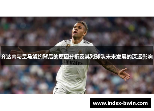 齐达内与皇马解约背后的原因分析及其对球队未来发展的深远影响 齐达内与皇马解约背后的原因分析及其对球队未来发展的深远影响