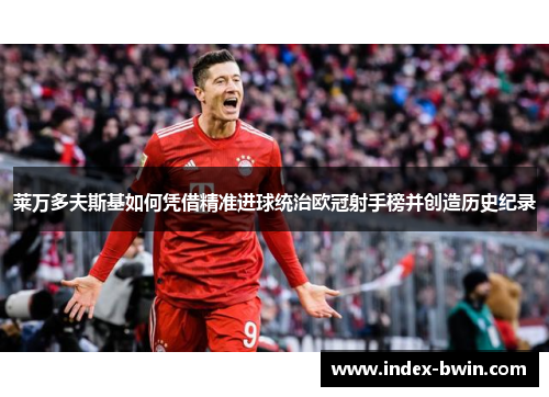 莱万多夫斯基如何凭借精准进球统治欧冠射手榜并创造历史纪录 莱万多夫斯基如何凭借精准进球统治欧冠射手榜并创造历史纪录