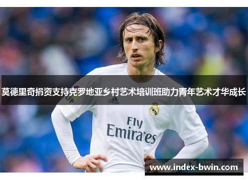 莫德里奇捐资支持克罗地亚乡村艺术培训班助力青年艺术才华成长 莫德里奇捐资支持克罗地亚乡村艺术培训班助力青年艺术才华成长