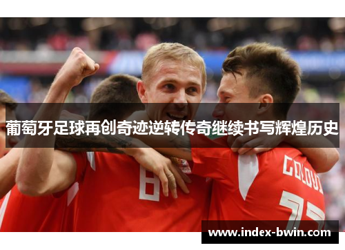 葡萄牙足球再创奇迹逆转传奇继续书写辉煌历史