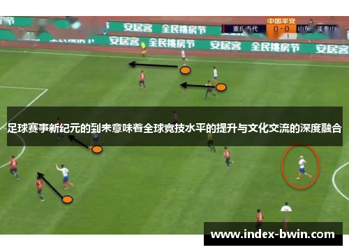 足球赛事新纪元的到来意味着全球竞技水平的提升与文化交流的深度融合