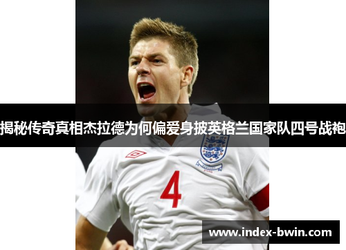 揭秘传奇真相杰拉德为何偏爱身披英格兰国家队四号战袍