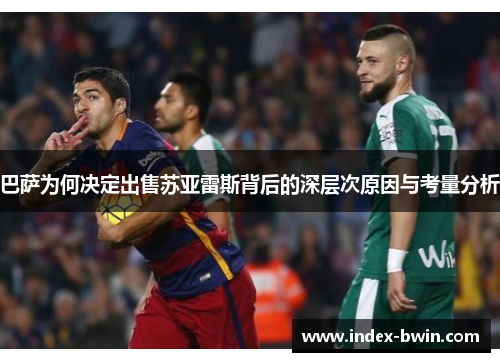巴萨为何决定出售苏亚雷斯背后的深层次原因与考量分析
